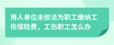 用人单位未依法为职工缴纳工伤保险费，工伤职工怎么办
