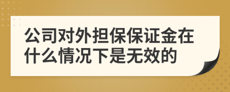 公司对外担保保证金在什么情况下是无效的