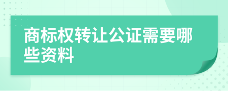 商标权转让公证需要哪些资料