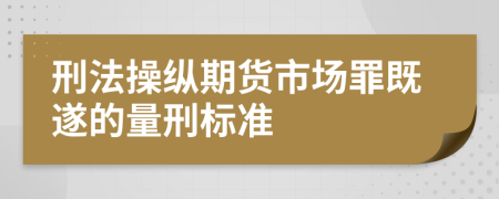 刑法操纵期货市场罪既遂的量刑标准