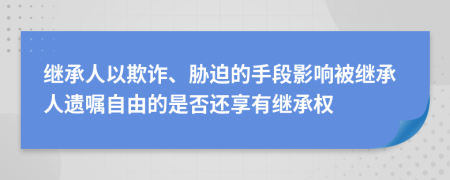 继承人以欺诈、胁迫的手段影响被继承人遗嘱自由的是否还享有继承权