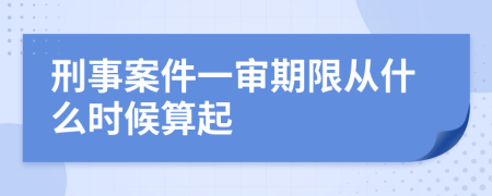 刑事案件一审期限从什么时候算起