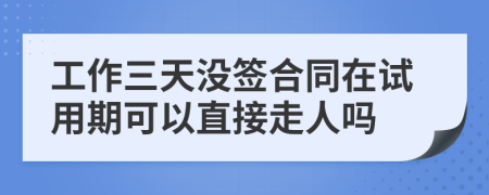 工作三天没签合同在试用期可以直接走人吗