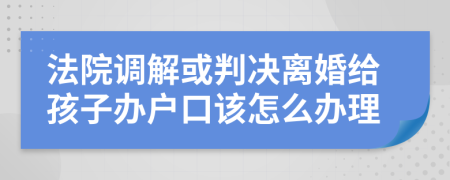 法院调解或判决离婚给孩子办户口该怎么办理