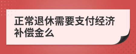 正常退休需要支付经济补偿金么