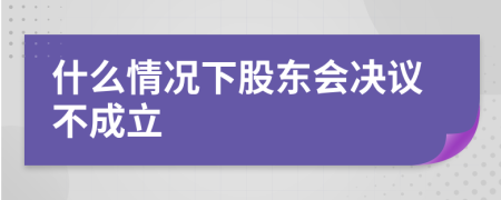 什么情况下股东会决议不成立