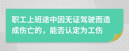 职工上班途中因无证驾驶而造成伤亡的，能否认定为工伤