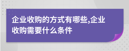 企业收购的方式有哪些,企业收购需要什么条件