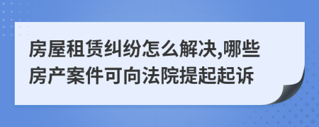 房屋租赁纠纷怎么解决,哪些房产案件可向法院提起起诉