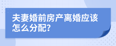 夫妻婚前房产离婚应该怎么分配？