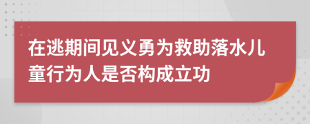 在逃期间见义勇为救助落水儿童行为人是否构成立功