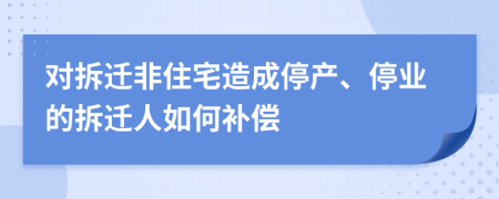 对拆迁非住宅造成停产、停业的拆迁人如何补偿