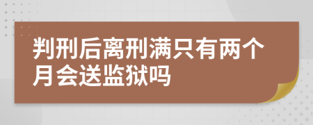 判刑后离刑满只有两个月会送监狱吗