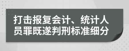 打击报复会计、统计人员罪既遂判刑标准细分