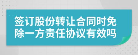签订股份转让合同时免除一方责任协议有效吗