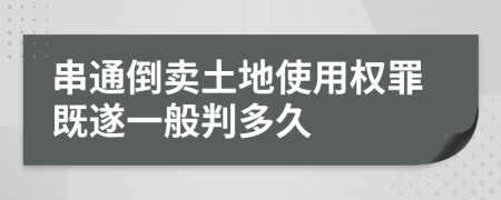 串通倒卖土地使用权罪既遂一般判多久