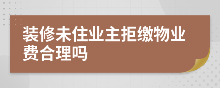 装修未住业主拒缴物业费合理吗