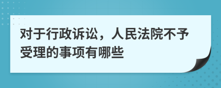 对于行政诉讼，人民法院不予受理的事项有哪些