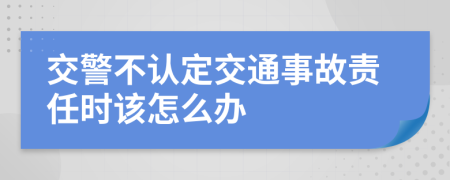 交警不认定交通事故责任时该怎么办