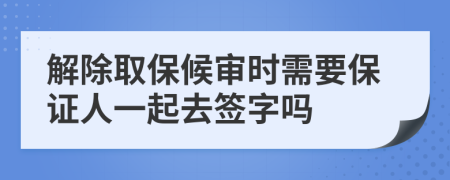 解除取保候审时需要保证人一起去签字吗