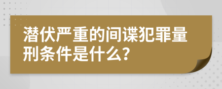 潜伏严重的间谍犯罪量刑条件是什么？