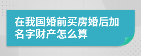 在我国婚前买房婚后加名字财产怎么算