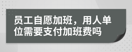 员工自愿加班，用人单位需要支付加班费吗