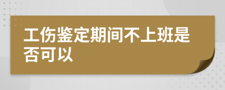 工伤鉴定期间不上班是否可以