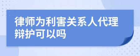 律师为利害关系人代理辩护可以吗