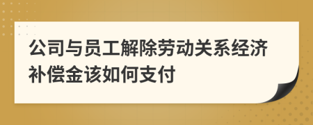 公司与员工解除劳动关系经济补偿金该如何支付