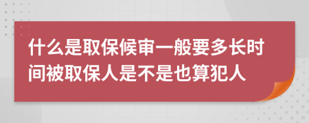 什么是取保候审一般要多长时间被取保人是不是也算犯人