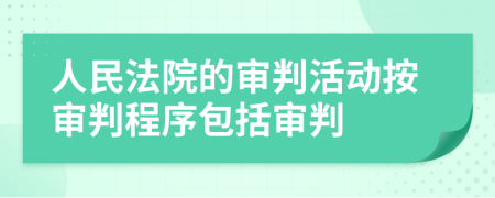 人民法院的审判活动按审判程序包括审判