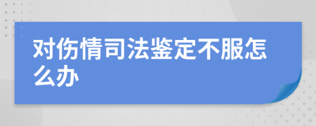 对伤情司法鉴定不服怎么办