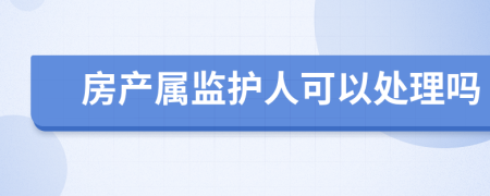 房产属监护人可以处理吗