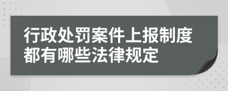 行政处罚案件上报制度都有哪些法律规定