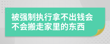 被强制执行拿不出钱会不会搬走家里的东西