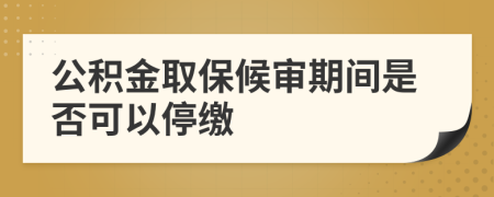 公积金取保候审期间是否可以停缴