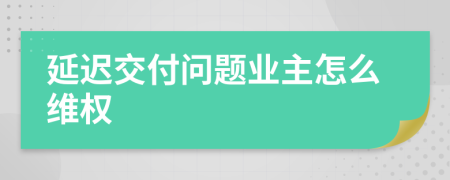 延迟交付问题业主怎么维权