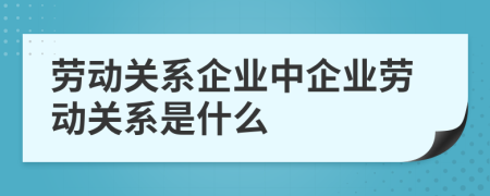 劳动关系企业中企业劳动关系是什么