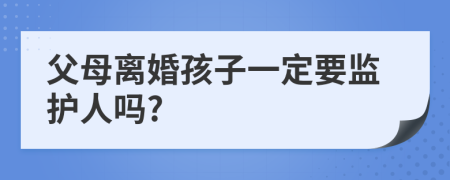 父母离婚孩子一定要监护人吗?