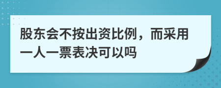 股东会不按出资比例，而采用一人一票表决可以吗