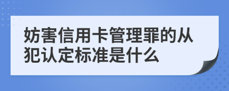 妨害信用卡管理罪的从犯认定标准是什么