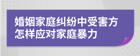 婚姻家庭纠纷中受害方怎样应对家庭暴力