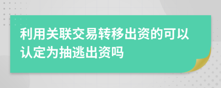 利用关联交易转移出资的可以认定为抽逃出资吗