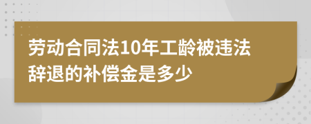 劳动合同法10年工龄被违法辞退的补偿金是多少