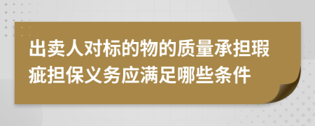 出卖人对标的物的质量承担瑕疵担保义务应满足哪些条件