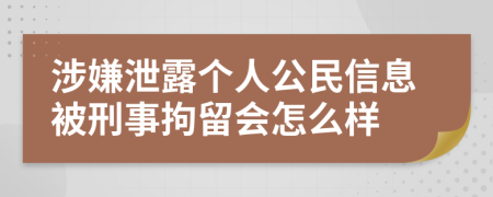 涉嫌泄露个人公民信息被刑事拘留会怎么样