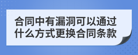 合同中有漏洞可以通过什么方式更换合同条款