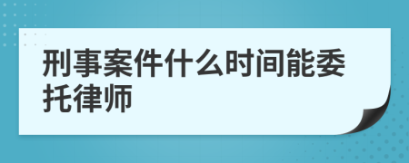 刑事案件什么时间能委托律师