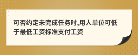 可否约定未完成任务时,用人单位可低于最低工资标准支付工资